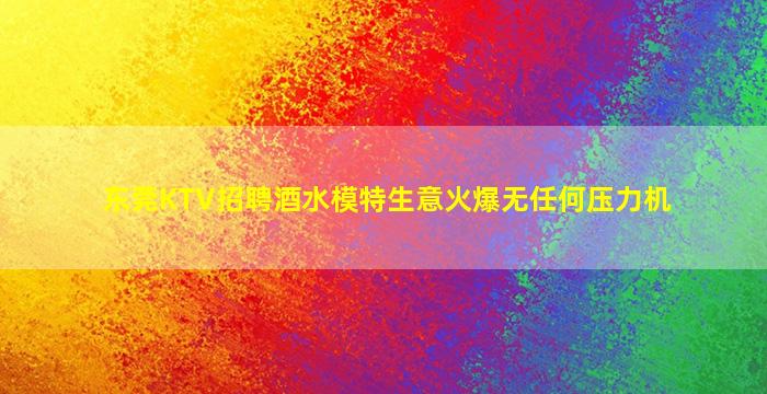 东莞KTV招聘酒水模特生意火爆无任何压力机
